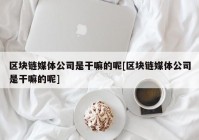 区块链媒体公司是干嘛的呢[区块链媒体公司是干嘛的呢]