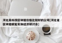 河北高科技区块链价格比较好的公司[河北省区块链赋能实体经济研讨会]