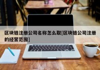 区块链注册公司名称怎么取[区块链公司注册的经营范围]