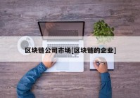 区块链公司市场[区块链的企业]