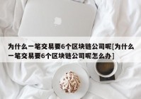 为什么一笔交易要6个区块链公司呢[为什么一笔交易要6个区块链公司呢怎么办]