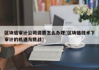 区块链审计公司资质怎么办理[区块链技术下审计的机遇与挑战]