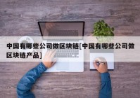 中国有哪些公司做区块链[中国有哪些公司做区块链产品]