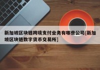 新加坡区块链跨境支付业务有哪些公司[新加坡区块链数字货币交易所]