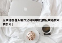 区块链机器人制作公司有哪些[做区块链技术的公司]