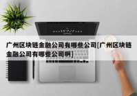 广州区块链金融公司有哪些公司[广州区块链金融公司有哪些公司啊]