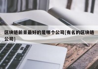 区块链前景最好的是哪个公司[有名的区块链公司]