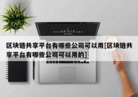 区块链共享平台有哪些公司可以用[区块链共享平台有哪些公司可以用的]