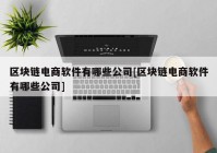 区块链电商软件有哪些公司[区块链电商软件有哪些公司]