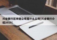 兴业银行区块链公司是什么公司[兴业银行介绍2019]