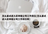 怎么面试进入区块链公司工作岗位[怎么面试进入区块链公司工作岗位呢]