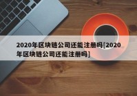 2020年区块链公司还能注册吗[2020年区块链公司还能注册吗]