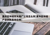 重庆区块链软文推广公司怎么样[重庆区块链产业创新基地在哪]