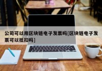 公司可以用区块链电子发票吗[区块链电子发票可以抵扣吗]