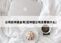 公司区块链业务[区块链公司主要做什么]